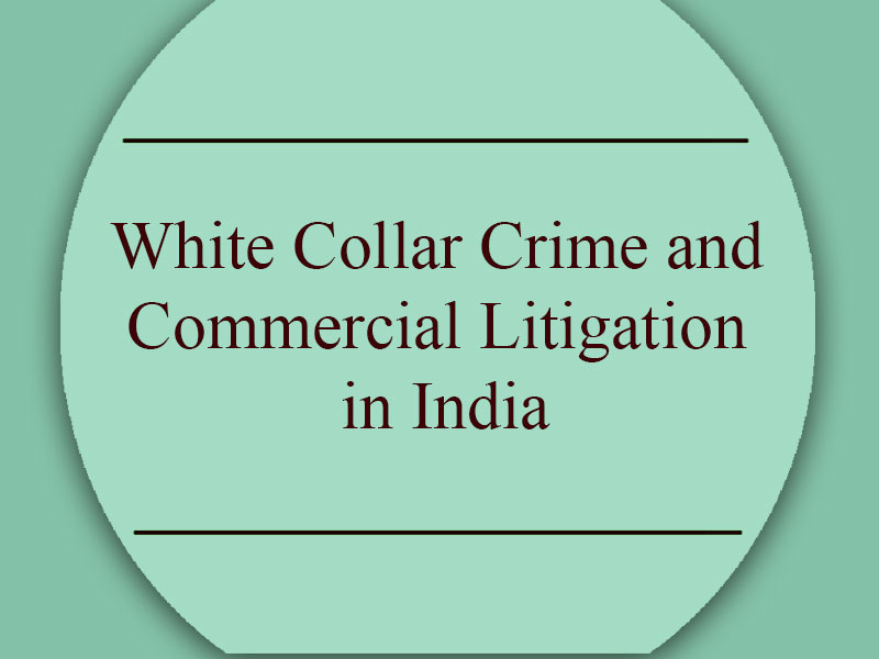 White Collar Crime and Commercial Litigation in India — What are the Challenges and What needs to Change  By Anand Desai & Vikrant Singh Negi